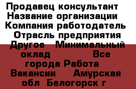 Продавец-консультант › Название организации ­ Компания-работодатель › Отрасль предприятия ­ Другое › Минимальный оклад ­ 18 000 - Все города Работа » Вакансии   . Амурская обл.,Белогорск г.